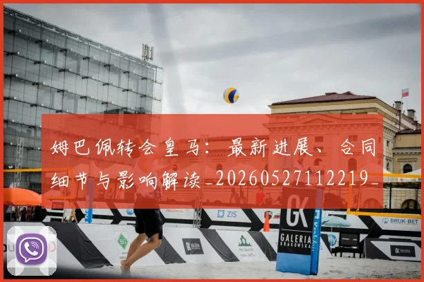 姆巴佩转会皇马:最新进展、合同细节与影响解读_20260527112219_20260720190917
