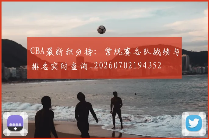 CBA最新积分榜：常规赛各队战绩与排名实时查询_20260702194352