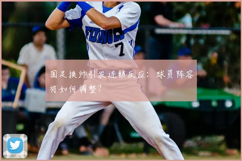 国足换帅引发连锁反应:球员阵容将如何调整?