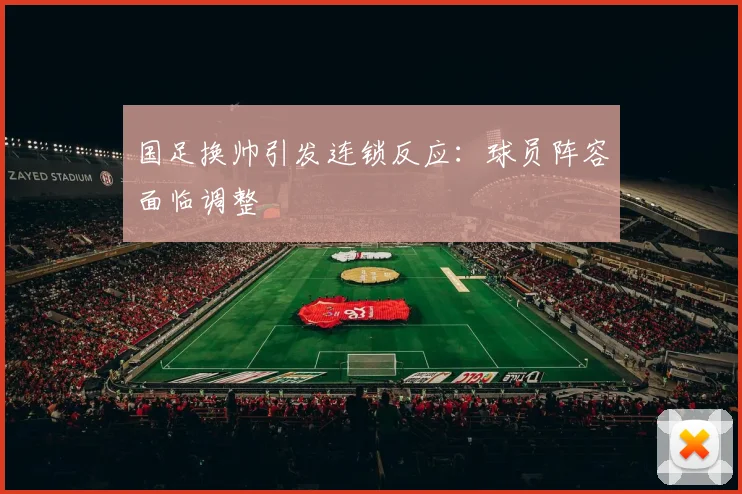 国足换帅引发连锁反应:球员阵容面临调整