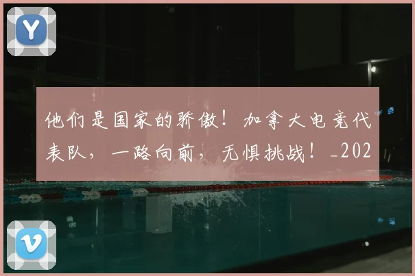 他们是国家的骄傲！加拿大电竞代表队，一路向前，无惧挑战！_20260718002924