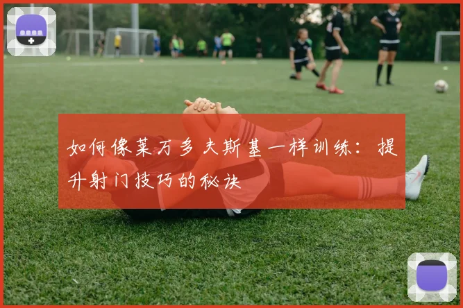 如何像莱万多夫斯基一样训练:提升射门技巧的秘诀