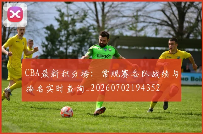 CBA最新积分榜：常规赛各队战绩与排名实时查询_20260702194352