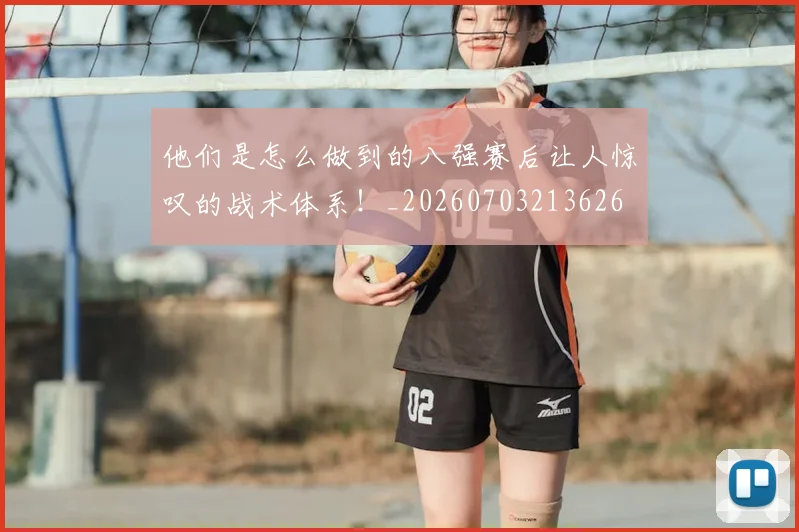 他们是怎么做到的八强赛后让人惊叹的战术体系!_20260703213626