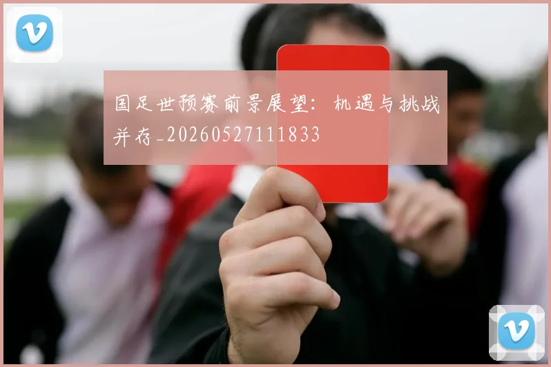 国足世预赛前景展望:机遇与挑战并存_20260527111833