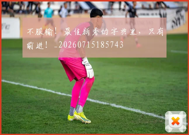 不服输!最佳新秀的字典里,只有前进!_20260715185743