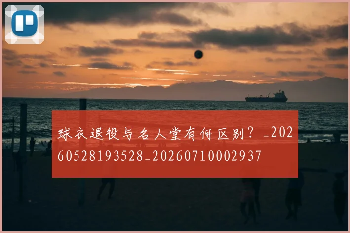 球衣退役与名人堂有何区别？_20260528193528_20260710002937