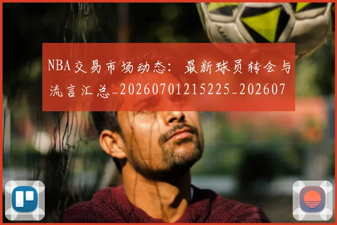 NBA交易市场动态：最新球员转会与流言汇总_20260701215225_20260714204825
