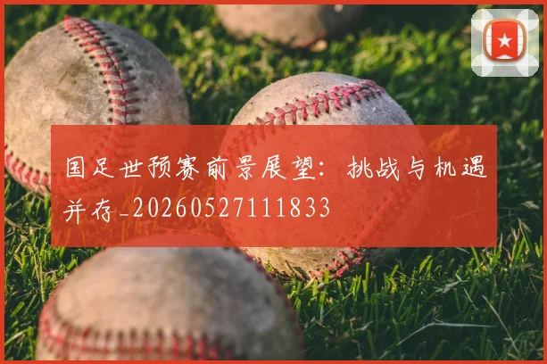 国足世预赛前景展望:挑战与机遇并存_20260527111833