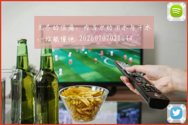 无尽的伤痛，内马尔的泪水与汗水，谁能懂他_20260707021044