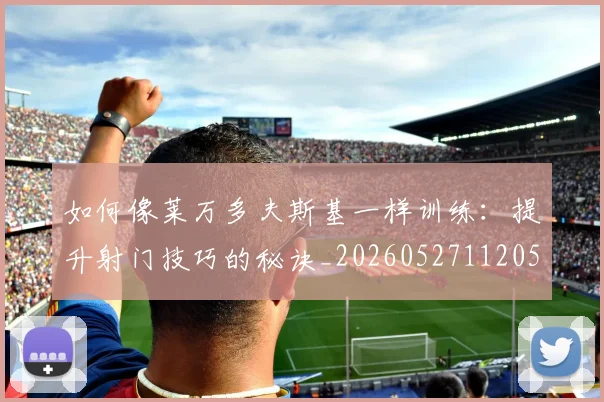 如何像莱万多夫斯基一样训练:提升射门技巧的秘诀_20260527112050