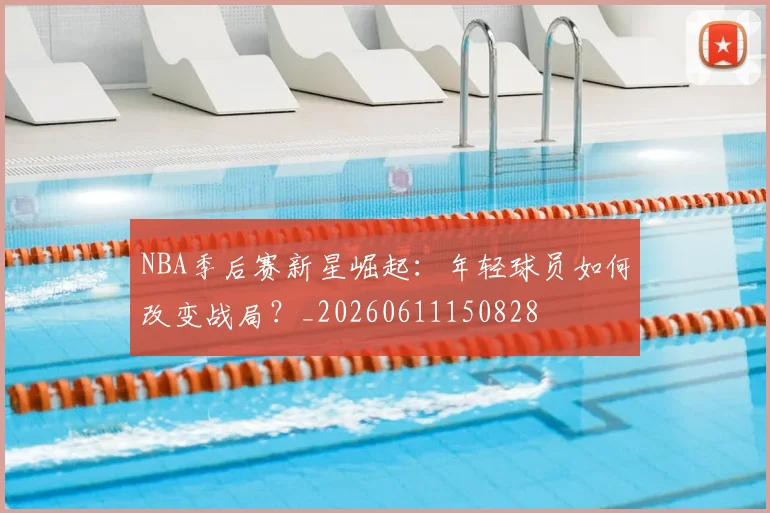 NBA季后赛新星崛起:年轻球员如何改变战局?_20260611150828