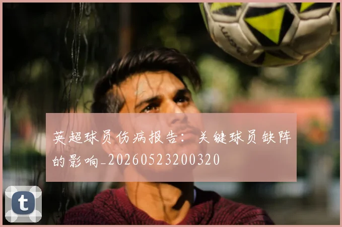 英超球员伤病报告:关键球员缺阵的影响_20260523200320
