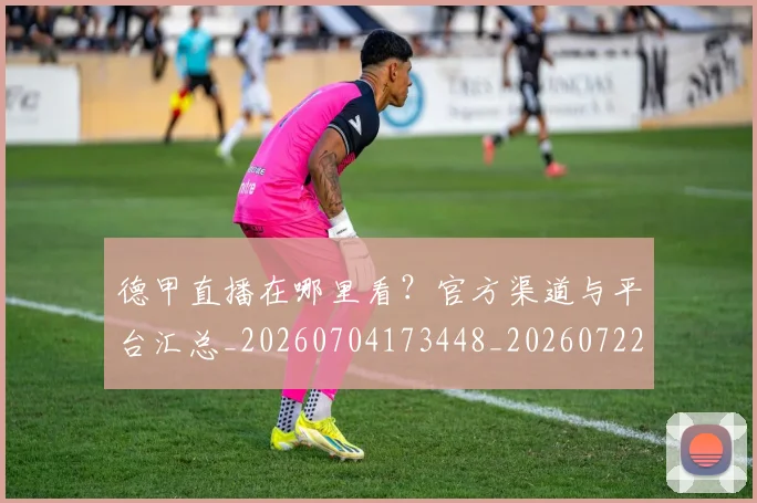 德甲直播在哪里看？官方渠道与平台汇总_20260704173448_20260722162142