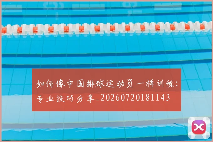 如何像中国排球运动员一样训练:专业技巧分享_20260720181143