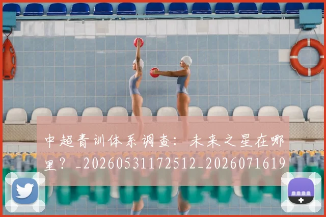 中超青训体系调查:未来之星在哪里?_20260531172512_20260716191414